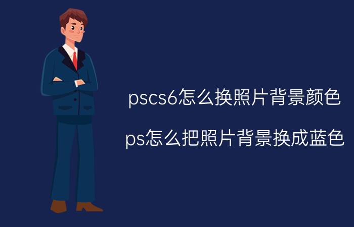 pscs6怎么换照片背景颜色 ps怎么把照片背景换成蓝色？